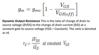 Dynamic Output Resistance This is the ratio of change of drain to
source voltage (δVDS) to the change of drain current (δID) at a
constant gate to source voltage (VGS = Constant). The ratio is denoted
as rd.
 