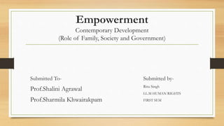 Empowerment
Contemporary Development
(Role of Family, Society and Government)
Submitted To-
Prof.Shalini Agrawal
Prof.Sharmila Khwairakpam
Submitted by-
Ritu Singh
LL.M HUMAN RIGHTS
FIRST SEM
 