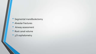 • Segmental mandibulectomy
• Alveolar fractures
• Airway assessment
• Root canal volume
• 3 D cephalometry
 