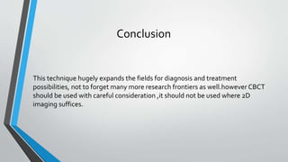 Conclusion
This technique hugely expands the fields for diagnosis and treatment
possibilities, not to forget many more research frontiers as well.however CBCT
should be used with careful consideration ,it should not be used where 2D
imaging suffices.
 
