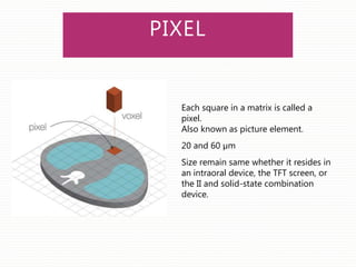 PIXEL
Each square in a matrix is called a
pixel.
Also known as picture element.
20 and 60 µm
Size remain same whether it resides in
an intraoral device, the TFT screen, or
the II and solid-state combination
device.
 