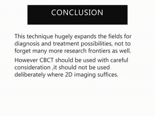 CONCLUSION
This technique hugely expands the fields for
diagnosis and treatment possibilities, not to
forget many more research frontiers as well.
However CBCT should be used with careful
consideration ,it should not be used
deliberately where 2D imaging suffices.
 
