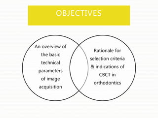 OBJECTIVES
An overview of
the basic
technical
parameters
of image
acquisition
Rationale for
selection criteria
& indications of
CBCT in
orthodontics
 