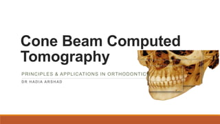 Cone Beam Computed
Tomography
PRINCIPLES & APPLICATIONS IN ORTHODONTICS
DR HADIA ARSHAD
 