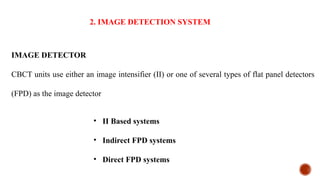 IMAGE DETECTOR
CBCT units use either an image intensifier (II) or one of several types of flat panel detectors
(FPD) as the image detector
• II Based systems
• Indirect FPD systems
• Direct FPD systems
2. IMAGE DETECTION SYSTEM
 