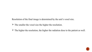 Resolution of the final image is determined by the unit’s voxel size.
 The smaller the voxel size the higher the resolution.
 The higher the resolution, the higher the radiation dose to the patient as well.
 