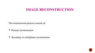 IMAGE RECONSTRUCTION
The reconstruction process consists of:
 Primary reconstruction
 Secondary or multiplanar reconstruction
 