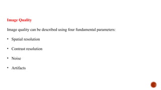 Image Quality
Image quality can be described using four fundamental parameters:
• Spatial resolution
• Contrast resolution
• Noise
• Artifacts
 