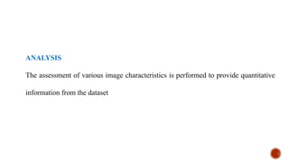 ANALYSIS
The assessment of various image characteristics is performed to provide quantitative
information from the dataset
 