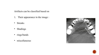 Artifacts can be classified based on
1. Their appearance in the image :
• Streaks
• Shadings
• rings/bands
• miscellaneous
 