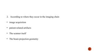 2. According to where they occur in the imaging chain
• image acquisition
• patient-related artifacts
• The scanner itself
• The beam projection geometry
 