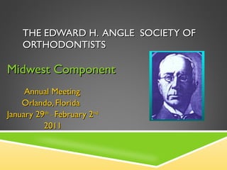 THE EDWARD H.  ANGLE  SOCIETY OF  ORTHODONTISTS Midwest Component Annual Meeting Orlando, Florida January 29 th _  February 2 nd 2011 