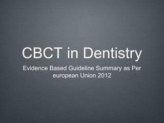 CBCT in Dentistry
Evidence Based Guideline Summary as Per
          european Union 2012
 