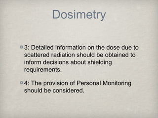 Dosimetry

3: Detailed information on the dose due to
scattered radiation should be obtained to
inform decisions about shi...