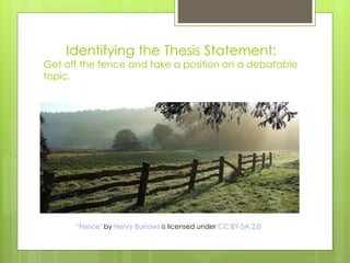 Identifying the Thesis Statement:
Get off the fence and take a position on a debatable
topic.
”Fence" by Henry Burrows is licensed under CC BY-SA 2.0
 