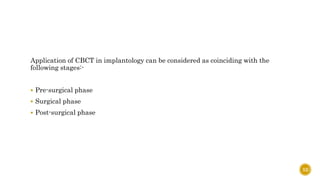 Application of CBCT in implantology can be considered as coinciding with the
following stages:-
 Pre-surgical phase
 Surgical phase
 Post-surgical phase
52
 