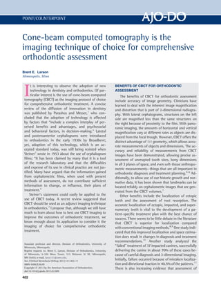 POINT/COUNTERPOINT



Cone-beam computed tomography is the
imaging technique of choice for comprehensive
orthodontic assessment
Brent E. Larson
Minneapolis, Minn




 I
     t is interesting to observe the adoption of new                          BENEFITS OF CBCT FOR ORTHODONTIC
     technology in dentistry and orthodontics. Of par-                        ASSESSMENT
     ticular interest is the use of cone-beam computed                            The beneﬁts of CBCT for orthodontic assessment
 tomography (CBCT) as the imaging protocol of choice                          include accuracy of image geometry. Clinicians have
 for comprehensive orthodontic treatment. A concise                           learned to deal with the inherent image magniﬁcation
 review of the diffusion of innovation in dentistry                           and distortion that is part of 2-dimensional radiogra-
 was published by Parashos and Messer,1 who con-                              phy. With lateral cephalograms, structures on the left
 cluded that the adoption of technology is affected                           side are magniﬁed less than the same structures on
 by factors that “include a complex interplay of per-                         the right because of proximity to the ﬁlm. With pano-
 ceived beneﬁts and advantages, and psychosocial                              ramic imaging, the amounts of horizontal and vertical
 and behavioral factors, in decision-making.” Lateral                         magniﬁcation vary at different rates as objects are dis-
 and posteroanterior cephalograms were introduced                             placed from the focal trough. However, CBCT offers the
 to orthodontics in the early 1930s by Broadbent;                             distinct advantage of 1:1 geometry, which allows accu-
 yet, adoption of this technology, which is an ac-                            rate measurements of objects and dimensions. The ac-
 cepted standard today, was still being resisted when                         curacy and reliability of measurements from CBCT
 Steiner2 wrote in 1953 about the use of cephalogram                          images have been demonstrated, allowing precise as-
 ﬁlms: “It has been claimed by many that it is a tool                         sessment of unerupted tooth sizes, bony dimensions
 of the research laboratory and that the difﬁculties                          in all 3 planes of space, and even soft-tissue anthropo-
 and expense of its use in clinical practice are not jus-                     metric measurements—things that are all important in
 tiﬁed. Many have argued that the information gained                          orthodontic diagnosis and treatment planning.4-6 Ad-
 from cephalometric ﬁlms, when used with present                              ditionally, to allow use of our historic growth and nor-
 methods of assessment, do not contribute sufﬁcient                           mative data, it has been shown that landmarks can be
 information to change, or inﬂuence, their plans of                           located reliably on cephalometric images that are gen-
 treatment.”                                                                  erated from the CBCT volumes.7
     Steiner’s statement could easily be applied to the                           Other beneﬁts include the localization of ectopic
 use of CBCT today. A recent review suggested that                            teeth and the assessment of root resorption. The
 CBCT should be used as an adjunct imaging technique                          accurate localization of ectopic, impacted, and super-
 in orthodontics.3 I propose that, although we still have                     numerary teeth is vital to the development of a pa-
 much to learn about how to best use CBCT imaging to                          tient-speciﬁc treatment plan with the best chance of
 improve the outcomes of orthodontic treatment, we                            success. There seems to be little debate in the literature
 know enough about its application to consider it the                         that CBCT is superior for localization compared
 imaging of choice for comprehensive orthodontic                              with conventional imaging methods.8,9 One study indi-
 treatment.                                                                   cated that this improved localization and space estima-
                                                                              tion does result in changes in diagnosis and treatment
                                                                              recommendations.10 Another study analyzed the
 Associate professor and director, Division of Orthodontics, University of
 Minnesota, Minneapolis.
                                                                              “failed” treatment of 37 impacted canines, successfully
 Reprint requests to: Brent E. Larson, Division of Orthodontics, University   delivering the canine in about 70% of these cases be-
 of Minnesota, 6-320 Moos Tower, 515 Delaware St SE, Minneapolis,             cause of careful diagnosis and 3-dimensional imaging.
 MN 55455; e-mail, larso121@umn.edu.
 Am J Orthod Dentofacial Orthop 2012;141:402-11
                                                                              Initially, failure occurred because of mistaken localiza-
 0889-5406/$36.00                                                             tion and directional traction in 40.5% of the patients. 11
 Copyright Ó 2012 by the American Association of Orthodontists.               There is also increasing evidence that assessment of
 doi:10.1016/j.ajodo.2012.02.009

402
 