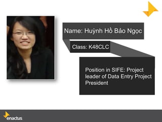 Name: Huỳnh Hồ Bảo Ngọc

  Class: K48CLC



      Position in SIFE: Project
      leader of Data Entry Project
      President
 