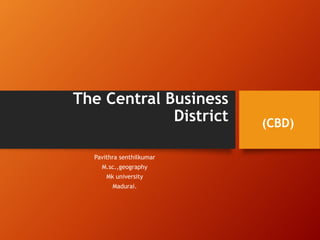 The Central Business
District
Pavithra senthilkumar
M.sc.,geography
Mk university
Madurai.
(CBD)
 