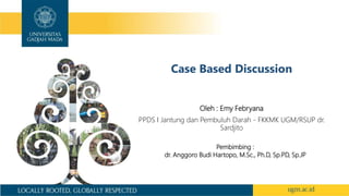 Case Based Discussion
Oleh : Emy Febryana
PPDS I Jantung dan Pembuluh Darah - FKKMK UGM/RSUP dr.
Sardjito
Pembimbing :
dr. Anggoro Budi Hartopo, M.Sc., Ph.D, Sp.PD, Sp.JP
 