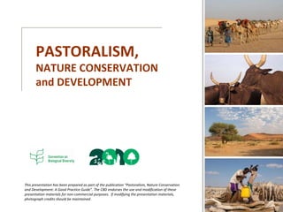 This presentation has been prepared as part of the publication “Pastoralism, Nature Conservation and Development: A Good Practice Guide”. The CBD endorses the use and modification of these presentation materials for non-commercial purposes.  If modifying the presentation materials, photograph credits should be maintained.  PASTORALISM, NATURE CONSERVATION and DEVELOPMENT 