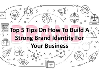 Top 5 Tips On How To Build A
Strong Brand Identity For
Your Business
 