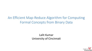 An Efficient Map-Reduce Algorithm for Computing
Formal Concepts from Binary Data
Lalit Kumar
University of Cincinnati
 