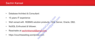 • Database Architect & Consultant
• 15 years IT experience
• Well versed with RDBMS solution products - SQL Server, Oracle, DB2.
• NoSQL Enthusiast & follower.
• Reachable at sachinkkansal@gmail.com
• https://couchbaseblog.wordpress.com
Sachin Kansal
w
w
w
.D
ataC
oncur.com
sachinkkansal@
gm
ail.com
 