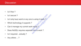 • Is it free ?
• Is it secure ?
• Is it only buzz word or any one is using it really ?
• Which technology it supports ?
• Can it manage my current work setup ?
• Does NoSQL requires separate h/w to work ?
• Is it required…actually ?
• Any others …?
Discussion
w
w
w
.D
ataC
oncur.com
sachinkkansal@
gm
ail.com
 