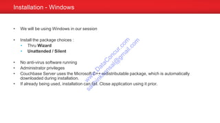 • We will be using Windows in our session
• Install the package choices :
• Thru Wizard
• Unattended / Silent
• No anti-virus software running
• Administrator privileges
• Couchbase Server uses the Microsoft C++ redistributable package, which is automatically
downloaded during installation.
• If already being used, installation can fail. Close application using it prior.
Installation - Windows
w
w
w
.D
ataC
oncur.com
sachinkkansal@
gm
ail.com
 