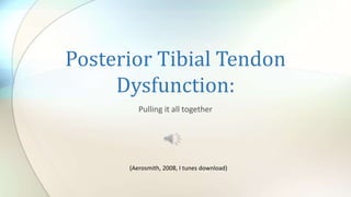 Posterior Tibial Tendon
Dysfunction:
Pulling it all together
(Aerosmith, 2008, I tunes download)
 