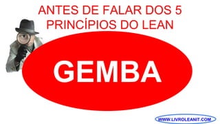 WWW.LIVROLEANIT.COM
GEMBA
ANTES DE FALAR DOS 5
PRINCÍPIOS DO LEAN
 