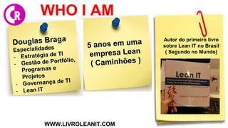 Autor do primeiro livro
sobre Lean IT no Brasil
( Segundo no Mundo)
WHO I AM
WWW.LIVROLEANIT.COM
 