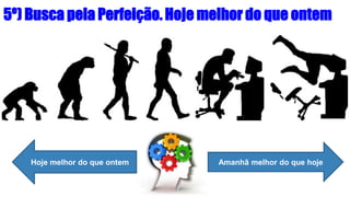 5º) Busca pela Perfeição. Hoje melhor do que ontem
Hoje melhor do que ontem Amanhã melhor do que hoje
 