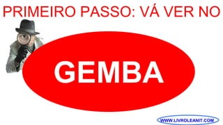 WWW.LIVROLEANIT.COM
GEMBA
PRIMEIRO PASSO: VÁ VER NO
 