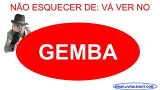 WWW.LIVROLEANIT.COM
GEMBA
NÃO ESQUECER DE: VÁ VER NO
 