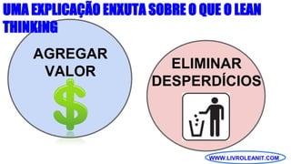 WWW.LIVROLEANIT.COM
UMA EXPLICAÇÃO ENXUTA SOBRE O QUE O LEAN
THINKING
AGREGAR
VALOR
ELIMINAR
DESPERDÍCIOS
 