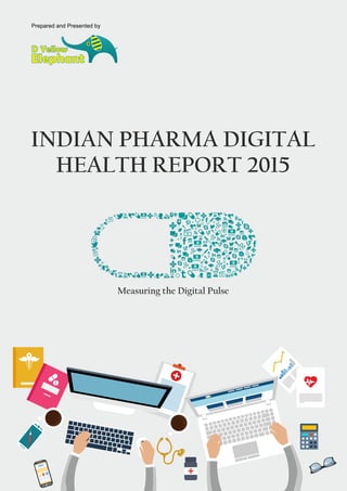 INDIAN PHARMA DIGITAL
HEALTH REPORT 2015
Measuring the Digital Pulse
D Yellow
Elephant
Prepared and Presented by
 