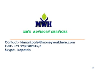 Contact:- kinnari.patel@moneyworkhere.com
Cell:- +91 9930982815/6
Skype:- kcpatels
20
MWH Advisory services
 