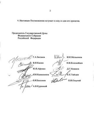 4. Настоящее Постановление вступает в силу со дня его принятия.
Председатель Государственной Думы
Федерального Собрания
Российской Федерации
Г.А.Зюганов
В.И.Кашин
Ю.В.Афонин
И.Калашников
Бессонов
.Куринный
И.И.Мельников
Н.В.Коломейцев
Д.Г.Новиков
К.К.Тайсаев
Н.И.Осадчий
 