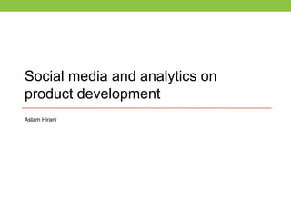 Social media and analytics on
product development
Aslam Hirani
 