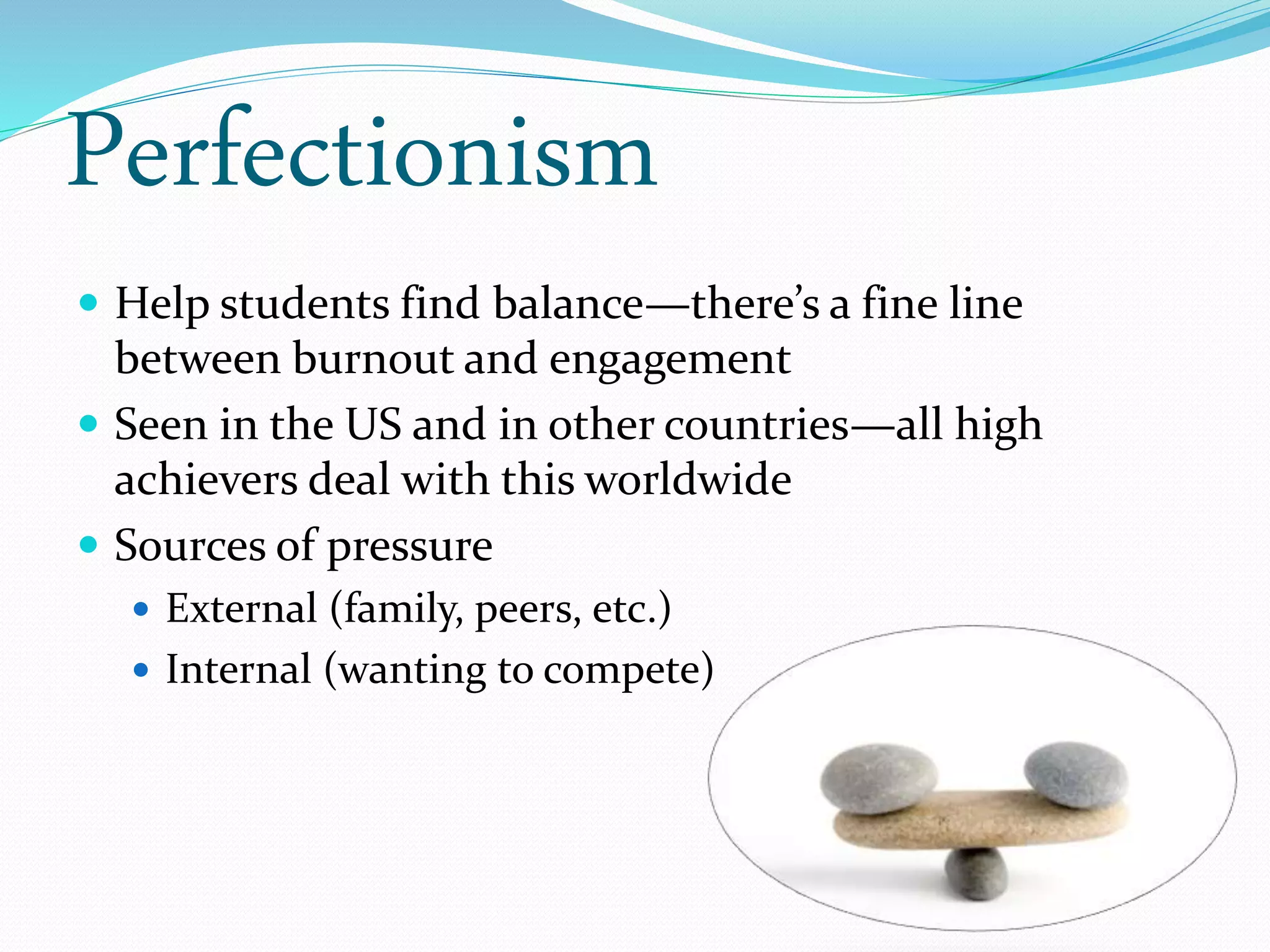 Perfectionism
 Help students find balance—there’s a fine line
between burnout and engagement
 Seen in the US and in other countries—all high
achievers deal with this worldwide
 Sources of pressure
 External (family, peers, etc.)
 Internal (wanting to compete)
 