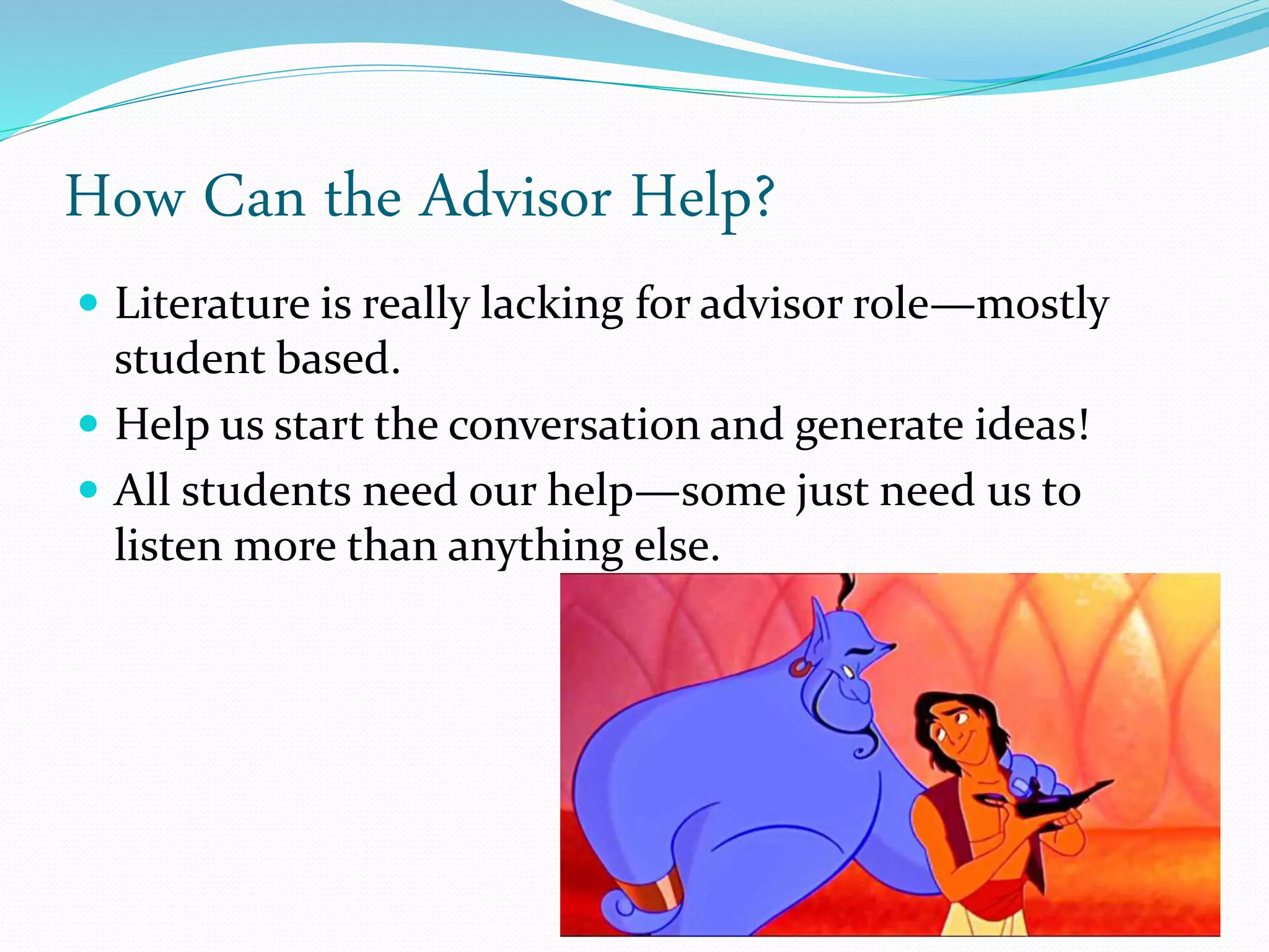 How Can the Advisor Help?
 Literature is really lacking for advisor role—mostly
student based.
 Help us start the conversation and generate ideas!
 All students need our help—some just need us to
listen more than anything else.
 