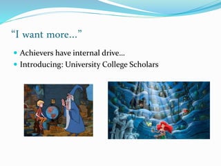 “I want more…”
 Achievers have internal drive…
 Introducing: University College Scholars
 