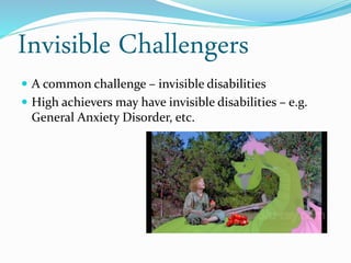Invisible Challengers
 A common challenge – invisible disabilities
 High achievers may have invisible disabilities – e.g.
General Anxiety Disorder, etc.
 