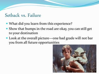 Setback vs. Failure
 What did you learn from this experience?
 Show that bumps in the road are okay, you can still get
to your destination
 Look at the overall picture—one bad grade will not bar
you from all future opportunities
 