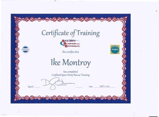 Certificate ofT raining
~
o~
.Jt.. .:::::;_
'!IICIA~1iio.
this certifles that
lke Montroy
has completed
Confined Space Entry Rescue Training
Signed __ Date April,,> 2014
) )
-
<
)
 