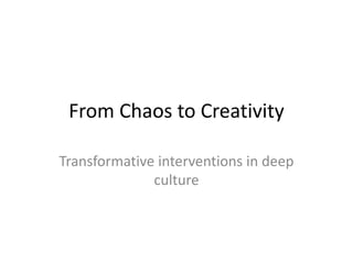 From Chaos to Creativity
Transformative interventions in deep
culture
 