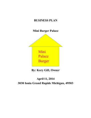 BUSINESS PLAN
Mini Burger Palace
By: Kory Gill, Owner
April 11, 2014
3030 Ionia Grand Rapids Michigan, 49503
Mini
Palace
Burger
 