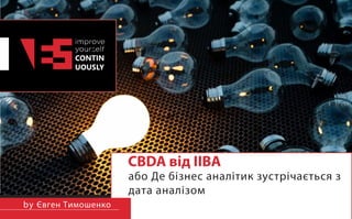 improve yourself CONTINUOUSLY
CBDA від IIBA
або Де бізнес аналітик зустрічається з
дата аналізом
by Євген Тимошенко
 